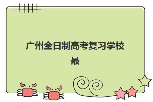 广州全日制高考复习学校最好辅导学校排名如何科学查询？2025年权威榜单深度解析、择校标准与全程指南
