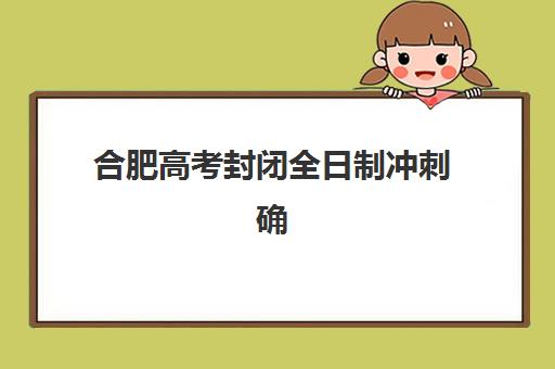 合肥高考封闭全日制冲刺确认现场确认时间表如何查询？2025年最新安排、确认流程与备考指南全解析