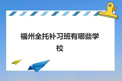 福州全托补习班有哪些学校招生？2025年招生时间、费用对比与择校全指南