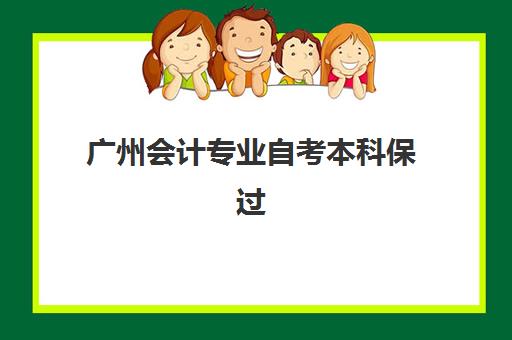 广州会计专业自考本科保过课程最好辅导学校排名如何选择？2025年十大顶尖机构综合评测与择校全指南