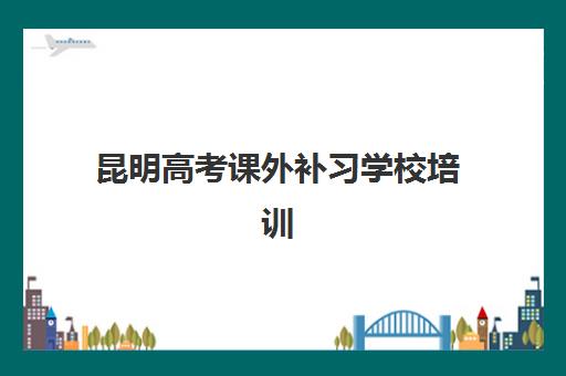 昆明高考课外补习学校培训机构有哪些学校？2025年权威机构排名与择校全攻略