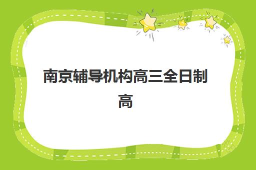 南京辅导机构高三全日制高性价比公办机构TOP5如何选择？2025年最新排名与性价比评估指南