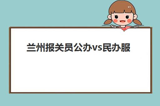 兰州报关员公办vs民办服务对比如何选择更优？2025年最新权威差异解析与择校全攻略