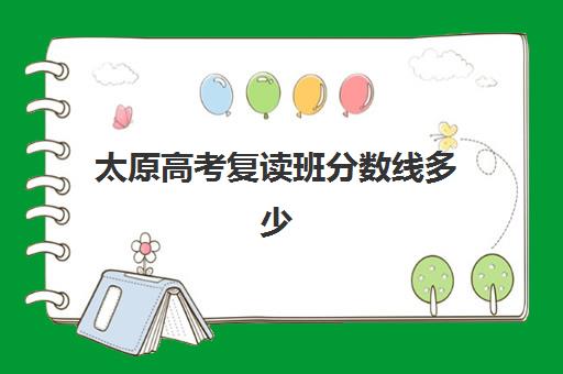 太原高考复读班分数线多少?2025年录取标准与*分策略解析 太原高考复读班分数线多少?2025年录取标准与*分策略解析