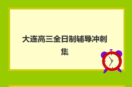大连高三全日制辅导冲刺集训营哪家口碑好？2025年权威排名与择校指南