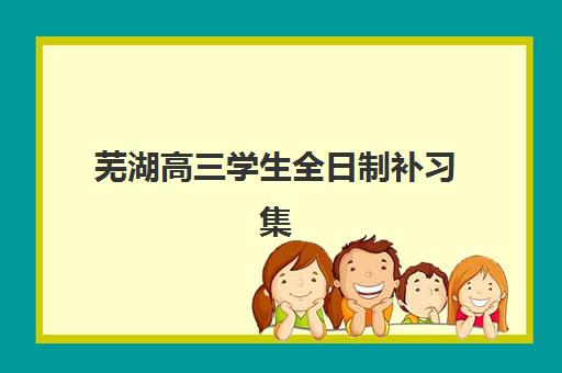 芜湖高三学生全日制补习集训营排名榜单如何科学查询？2025年最新权威排名解读与高性价比择校全指南