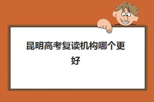 昆明高考复读机构哪个更好一点？2025年排名前十培训机构特色、收费标准与择校全攻略