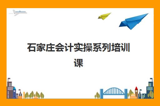 石家庄会计实操系列培训课程培训排名第一的学校如何科学选择？2025年最新权威榜单解读与择校避坑全流程指南