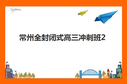常州全封闭式高三冲刺班2025报名时间表如何安排？最新时间节点与择校避坑指南