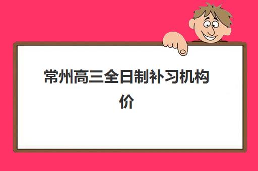 常州高三全日制补习机构价格对比，2025年最新收费表与性价比选择指南