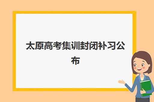 太原高考集训封闭补习公布时间2025年如何精准查询？最新权威时间表解读与高性价比择校全指南
