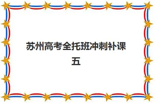 苏州高考全托班冲刺补课五大机构服务能力分析如何评估？2023年权威测评指南与科学择校全攻略