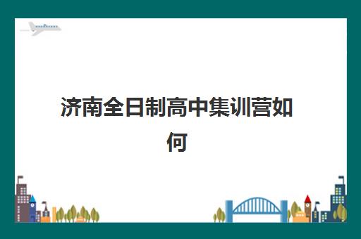 济南全日制高中集训营如何选？最新排名榜单、费用对比与择校指南