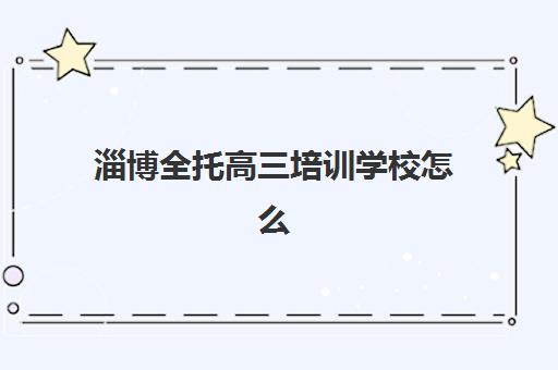 淄博全托高三培训学校怎么选？2025年收费标准、师资对比与择校指南