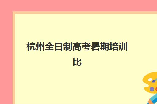 杭州全日制高考暑期培训比较厉害的培训机构数学如何选择？2023年权威测评、各校特色与提分效果全解析