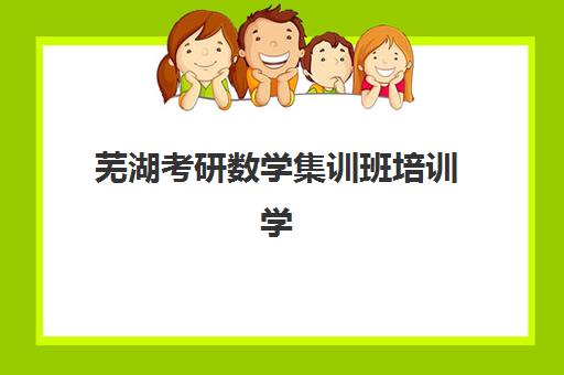 芜湖考研数学集训班培训学校排名前十如何科学参考？2025年最新权威榜单解析、择校策略与成功案例全指南