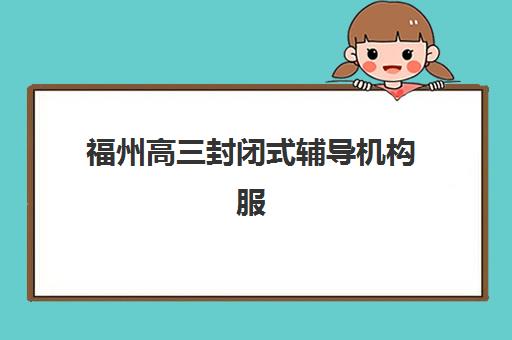 福州高三封闭式辅导机构服务透明度如何？2025年十大机构数据解析报告