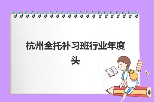 杭州全托补习班行业年度头部机构公示如何查询？2025年权威榜单、择校指南与效果验证全解析