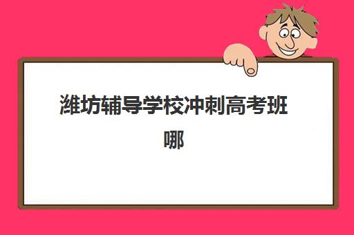 潍坊辅导学校冲刺高考班哪个机构好一点啊？2025年最新权威排名前十、各校特色解析与科学择校全指南