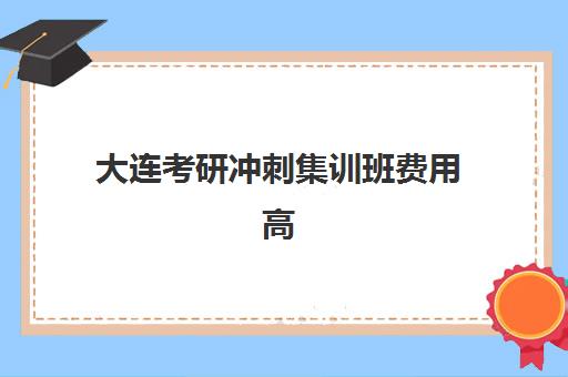 大连考研冲刺集训班费用高吗?2025年收费标准解析与性价比机构选择指南 大连考研冲刺集训班费用高吗?2025年收费标准解析与性价比机构选择指南