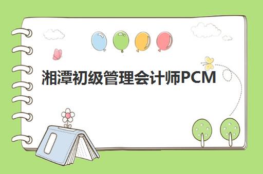 湘潭初级管理会计师PCMA网络课程辅导机构排名榜最新如何参考？2023年权威榜单、择校指南与成功案例解析