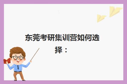 东莞考研集训营如何选择：五大维度评估机构优劣，助你精准避坑