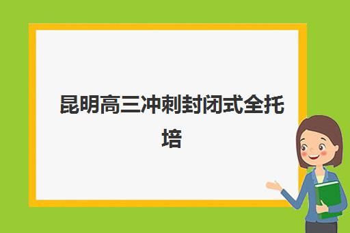 昆明高三冲刺封闭式全托培训机构怎么选？2025年十大口碑机构费用全解析
