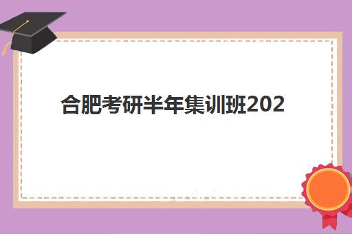 合肥考研半年集训班2025年报名时间如何安排？主流机构对比与择班攻略