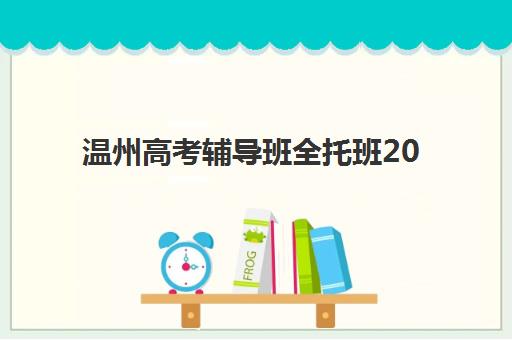 温州高考辅导班全托班2025年时间是多少?最新课程安排、学期规划与择校时间管理全指南 温州高考辅导班全托班2025年时间是多少?最新课程安排、学期规划与择校时间管理全指南