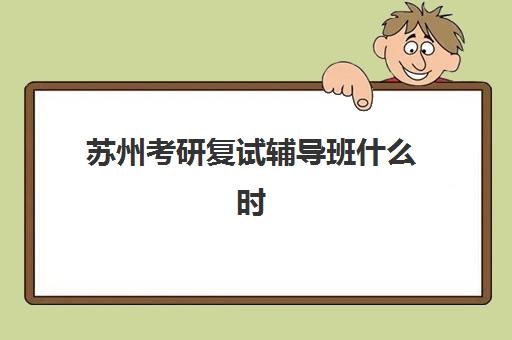 苏州考研复试辅导班什么时候报名考试？2025年最新时间安排、报名流程与成功备考全指南
