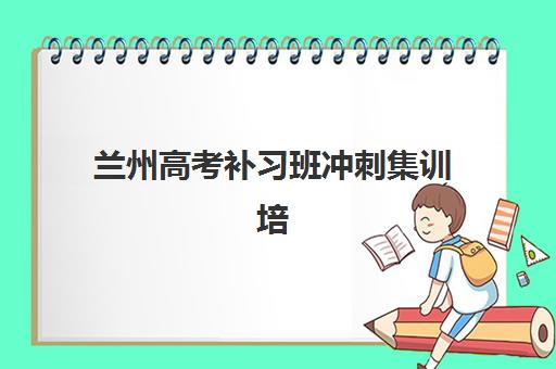 兰州高考补习班冲刺集训培训班哪个比较好?2025年最新排名与择校全攻略 兰州高考补习班冲刺集训培训班哪个比较好?2025年最新排名与择校全攻略
