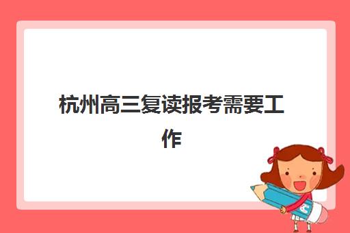 杭州高三复读报考需要工作证明吗？2025年最新政策解读与十大复读机构排名