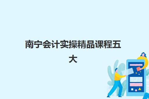 南宁会计实操精品课程五大机构用户推荐榜如何选择？最新权威榜单、各机构特色与选课指南全解析