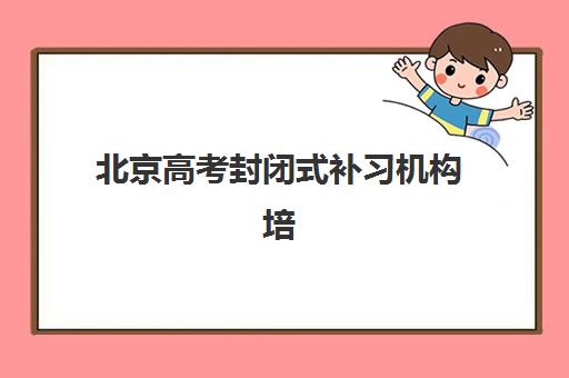 北京高考封闭式补习机构培训机构哪个好一点?2025年最新排名、择校指南与避坑全攻略 北京高考封闭式补习机构培训机构哪个好一点?2025年最新排名、择校指南与避坑全攻略