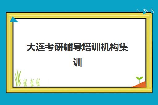 大连考研辅导培训机构集训营哪个比较好？2025年最新权威Top10榜单、择校技巧与成功案例全解析