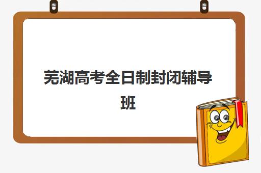 芜湖高考全日制封闭辅导班最容易的大学排名如何查询？2025年最新择校指南与升学规划全解析