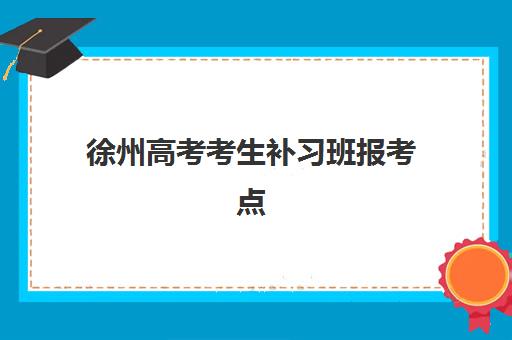 徐州高考考生补习班报考点满了还能改吗？2025年最新应急处理方案与成功案例解析