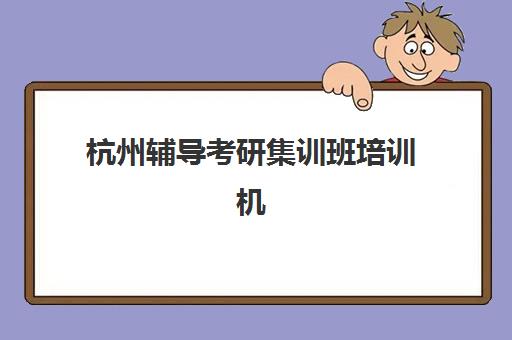 杭州辅导考研集训班培训机构哪个好一点如何选择？2025年最新权威排名榜单与科学择校全指南