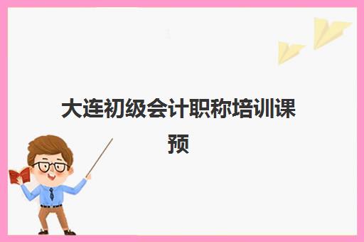大连初级会计职称培训课预报名时间2026如何查询？最新权威时间表与科学报名全流程指南