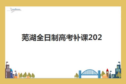 芜湖全日制高考补课2025报名时间表格如何查询？最新时间安排与优质机构选择全指南
