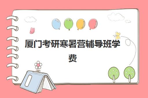 厦门考研寒暑营辅导班学费一般多少钱？2025年最新收费标准与省钱报名全攻略