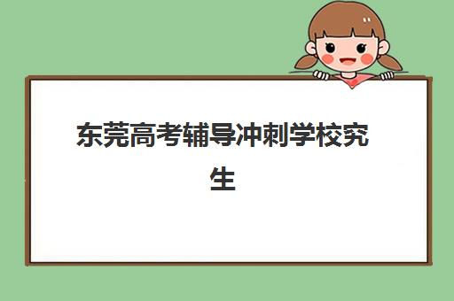 东莞高考辅导冲刺学校究生培训班排名机构如何选择？2025年最新权威榜单深度解析与科学择校指南