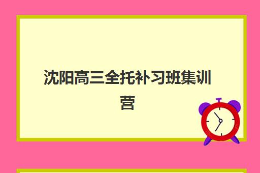 沈阳高三全托补习班集训营如何选？2025年口碑机构费用对比与择校全指南