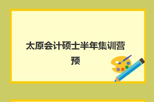 太原会计硕士半年集训营预报名时间2026年如何安排?完整时间节点、报名步骤与机构选择全指南 太原会计硕士半年集训营预报名时间2026年如何安排?完整时间节点、报名步骤与机构选择全指南