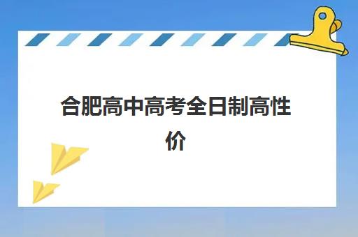 合肥高中高考全日制高性价比公办机构TOP5如何选择？2023年最新排名解析、性价比评估与择校指南全攻略