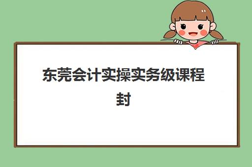 东莞会计实操实务级课程封闭式集训营有哪些学校？2025年权威排名、择校策略与成功案例全解析