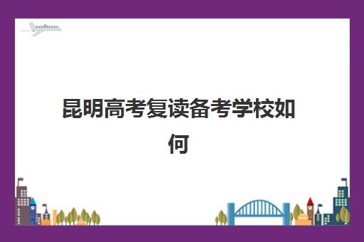 昆明高考复读备考学校如何选择？五大关键因素帮你找到比较厉害的培训机构