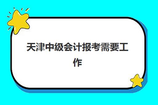 天津中级会计报考需要工作证明吗？2025年报名材料与审核流程指南