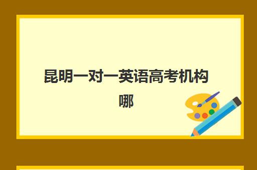 昆明一对一英语高考机构哪个比较好一点如何科学选择？2023年权威TOP5榜单、择校指南与成功案例深度解析
