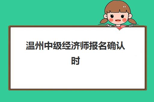 温州中级经济师报名确认时间表在哪里查看？2025年最新官方查询渠道、时间安排明细与常见问题处理全指南